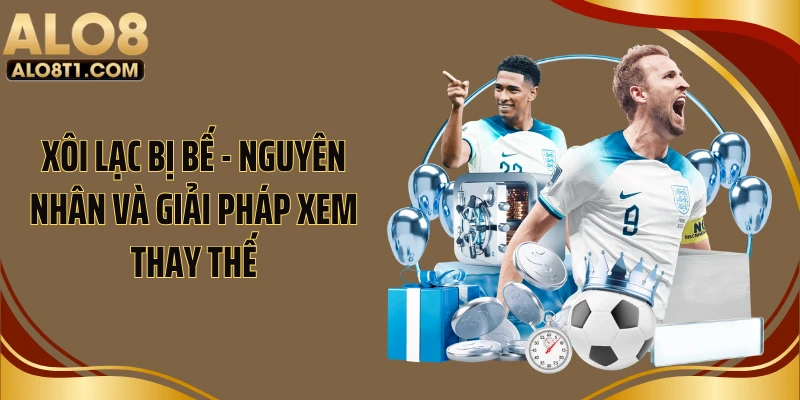 Xôi Lạc Bị Bế - Nguyên Nhân Và Giải Pháp Xem Thay Thế